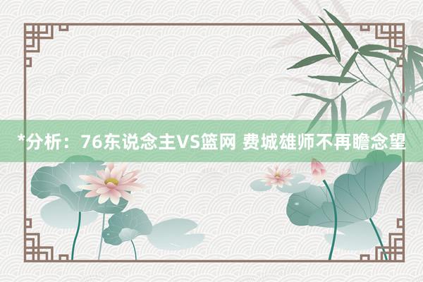 *分析:76东说念主VS篮网 费城雄师不再瞻念望